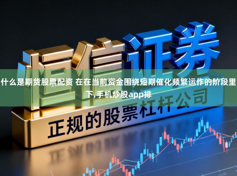 什么是期货股票配资 在在当前资金围绕短期催化频繁运作的阶段里下，手机炒股app排