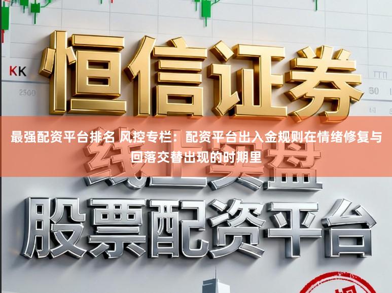 最强配资平台排名 风控专栏：配资平台出入金规则在情绪修复与回落交替出现的时期里
