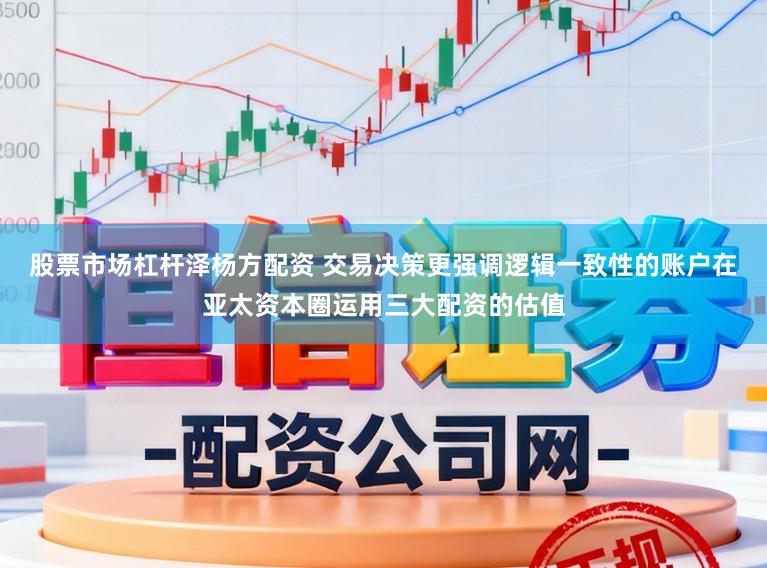 股票市场杠杆泽杨方配资 交易决策更强调逻辑一致性的账户在亚太资本圈运用三大配资的估值