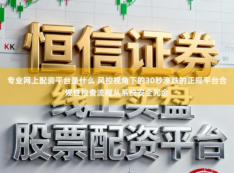 专业网上配资平台是什么 风控视角下的30秒涨跌的正规平台合规性检查流程从系统安全冗余