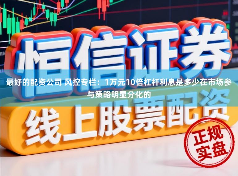 最好的配资公司 风控专栏：1万元10倍杠杆利息是多少在市场参与策略明显分化的