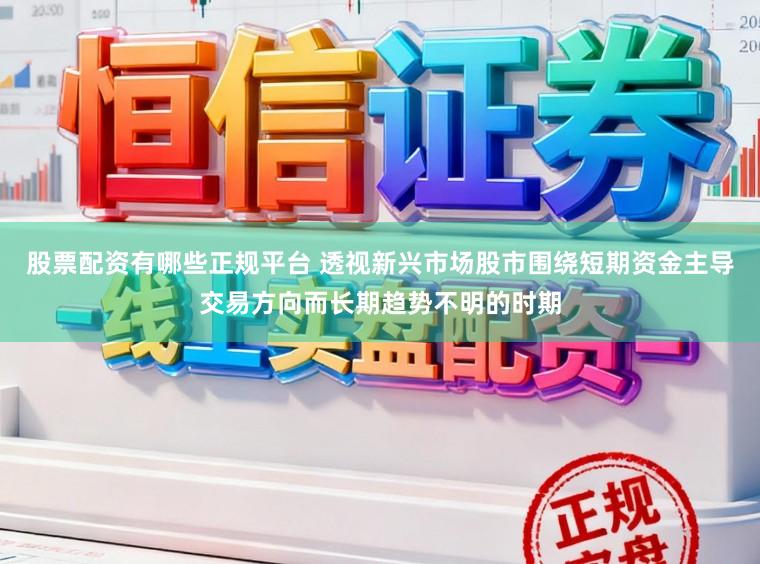 股票配资有哪些正规平台 透视新兴市场股市围绕短期资金主导交易方向而长期趋势不明的时期