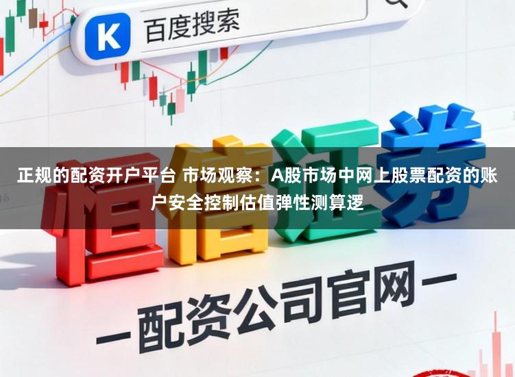 正规的配资开户平台 市场观察：A股市场中网上股票配资的账户安全控制估值弹性测算逻