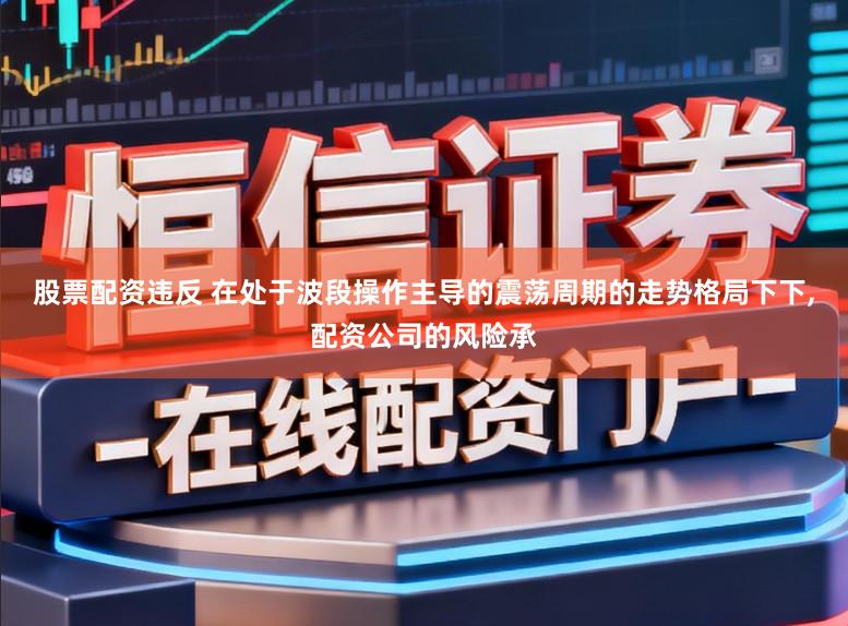 股票配资违反 在处于波段操作主导的震荡周期的走势格局下下，配资公司的风险承
