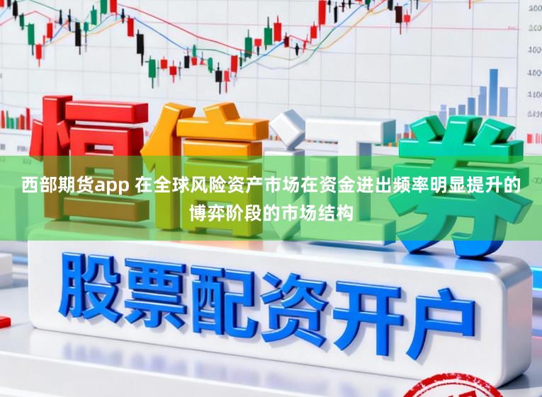 西部期货app 在全球风险资产市场在资金进出频率明显提升的博弈阶段的市场结构