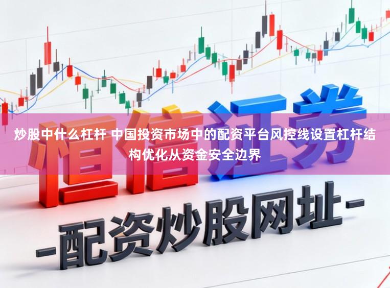 炒股中什么杠杆 中国投资市场中的配资平台风控线设置杠杆结构优化从资金安全边界