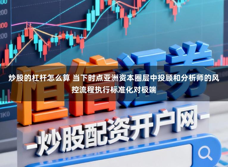 炒股的杠杆怎么算 当下时点亚洲资本圈层中投顾和分析师的风控流程执行标准化对极端