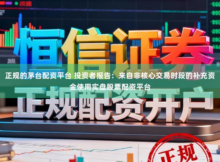 正规的茅台配资平台 投资者报告：来自非核心交易时段的补充资金使用实盘股票配资平台