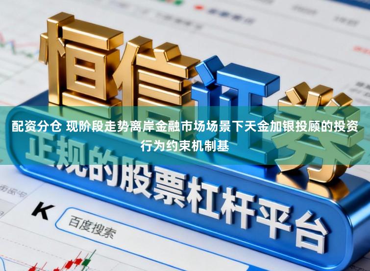 配资分仓 现阶段走势离岸金融市场场景下天金加银投顾的投资行为约束机制基