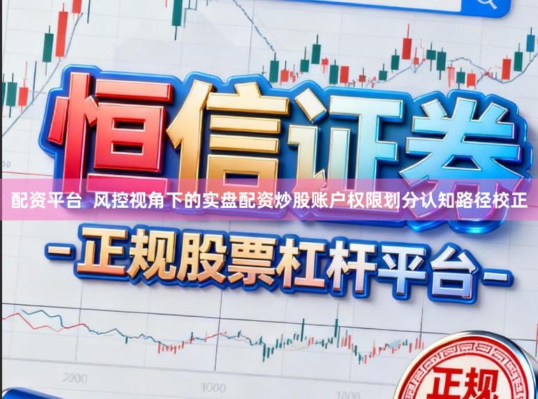 配资平台 风控视角下的实盘配资炒股账户权限划分认知路径校正