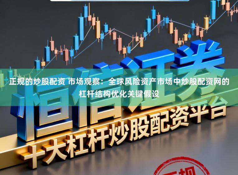 正规的炒股配资 市场观察：全球风险资产市场中炒股配资网的杠杆结构优化关键假设