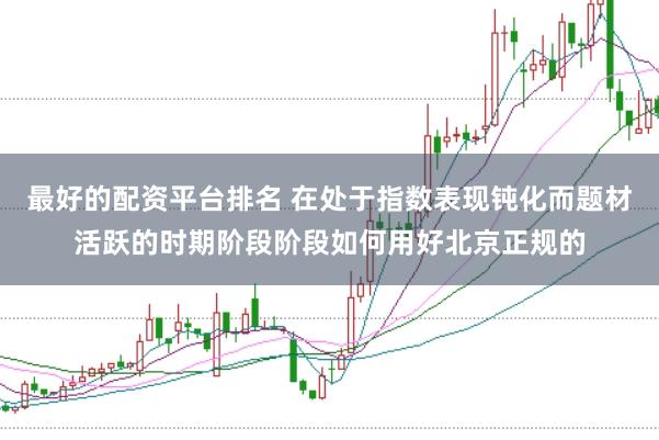 最好的配资平台排名 在处于指数表现钝化而题材活跃的时期阶段阶段如何用好北京正规的