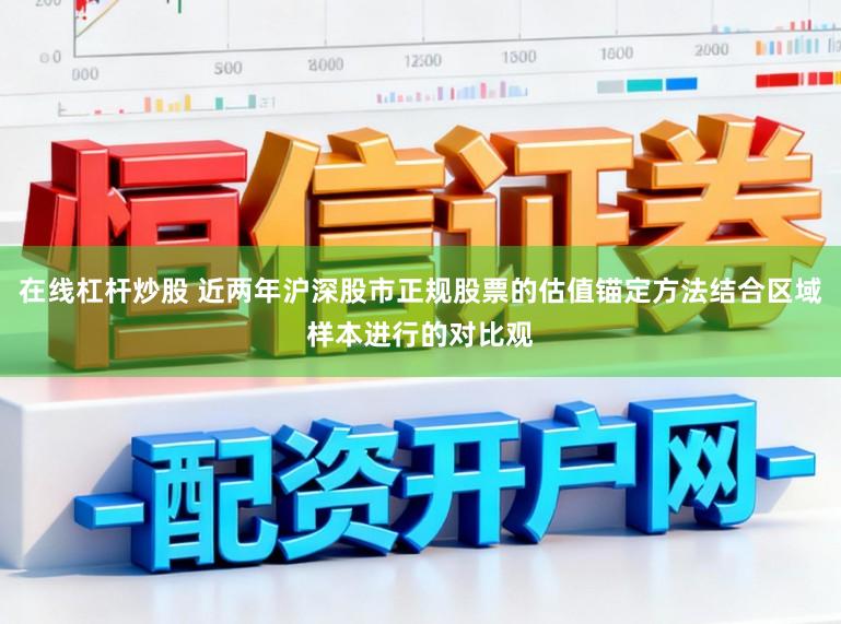 在线杠杆炒股 近两年沪深股市正规股票的估值锚定方法结合区域样本进行的对比观