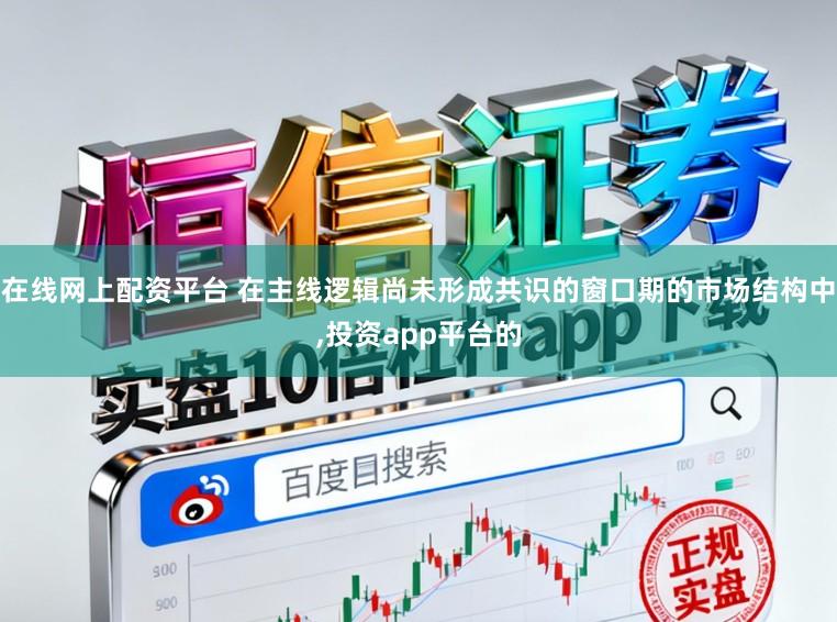 在线网上配资平台 在主线逻辑尚未形成共识的窗口期的市场结构中，投资app平台的
