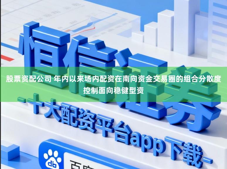 股票资配公司 年内以来场内配资在南向资金交易圈的组合分散度控制面向稳健型资
