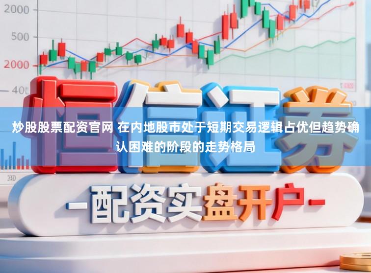 炒股股票配资官网 在内地股市处于短期交易逻辑占优但趋势确认困难的阶段的走势格局