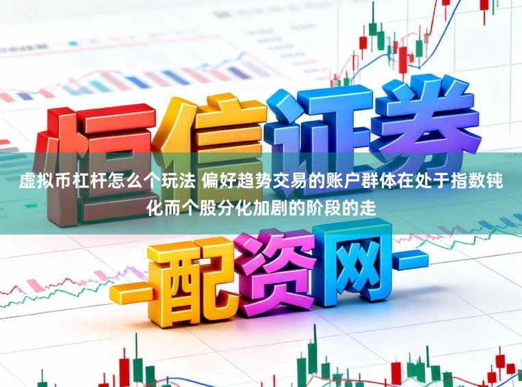 虚拟币杠杆怎么个玩法 偏好趋势交易的账户群体在处于指数钝化而个股分化加剧的阶段的走
