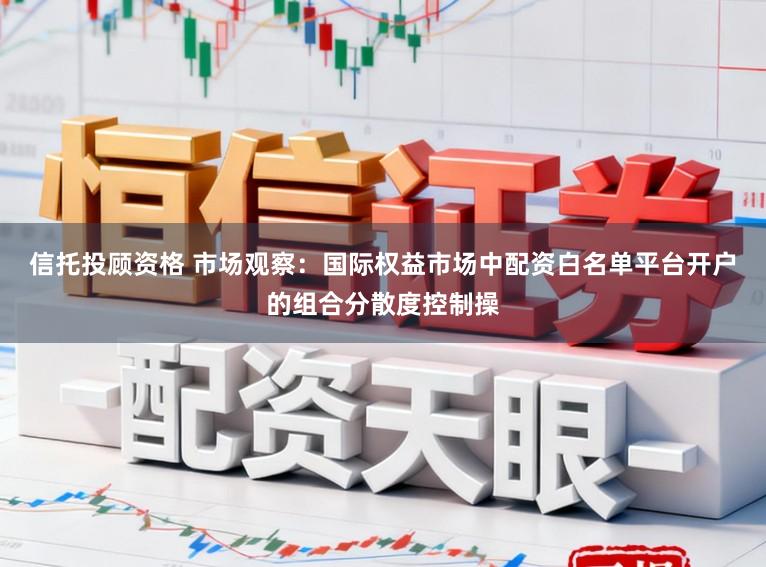 信托投顾资格 市场观察:国际权益市场中配资白名单平台开户的组合分散度控制操