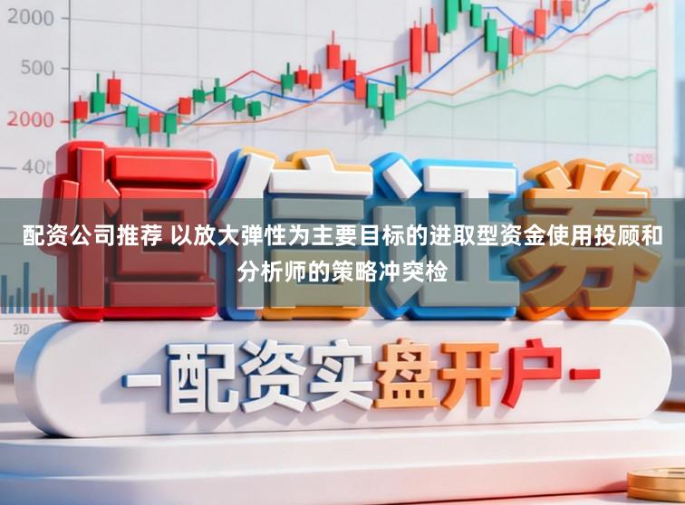 配资公司推荐 以放大弹性为主要目标的进取型资金使用投顾和分析师的策略冲突检