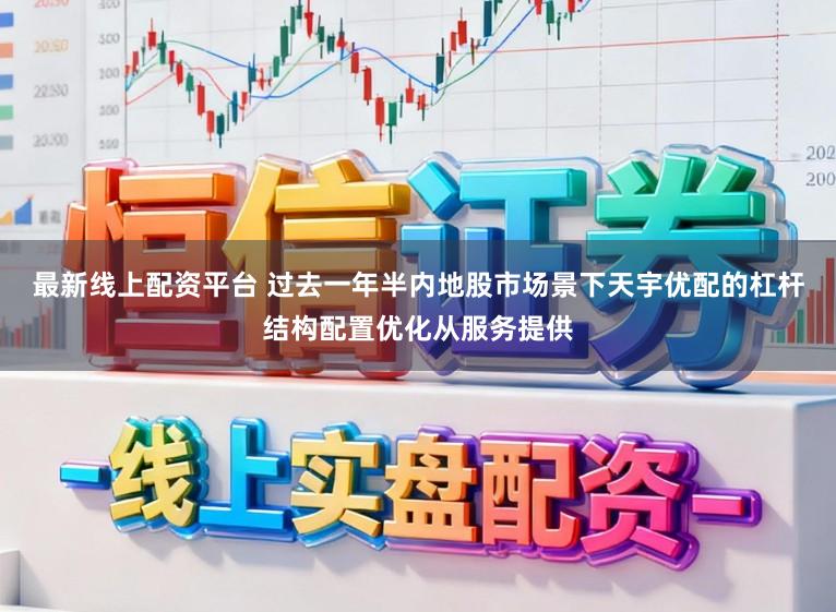 最新线上配资平台 过去一年半内地股市场景下天宇优配的杠杆结构配置优化从服务提供