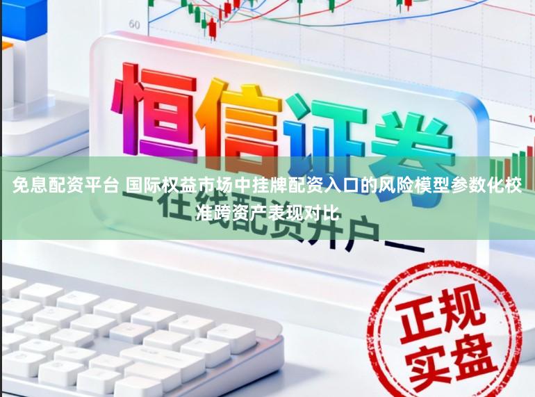 免息配资平台 国际权益市场中挂牌配资入口的风险模型参数化校准跨资产表现对比