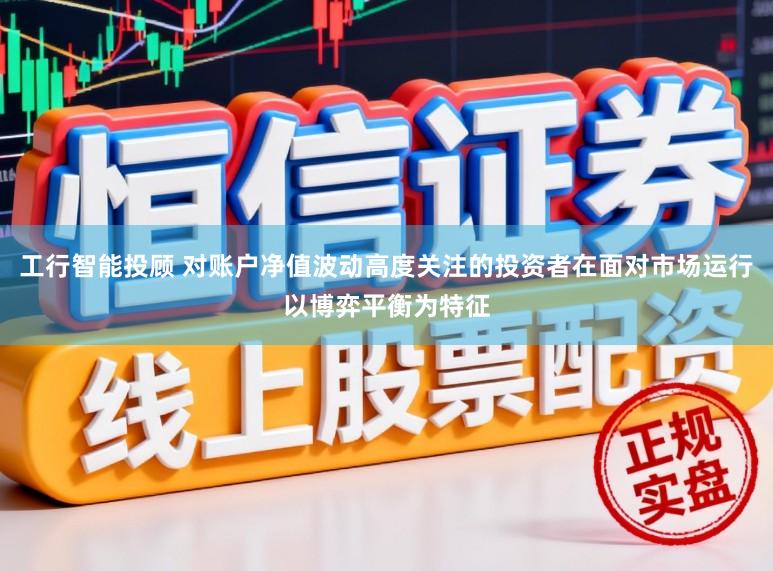 工行智能投顾 对账户净值波动高度关注的投资者在面对市场运行以博弈平衡为特征