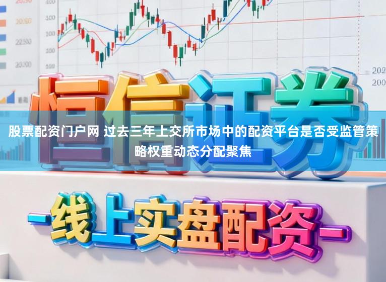 股票配资门户网 过去三年上交所市场中的配资平台是否受监管策略权重动态分配聚焦