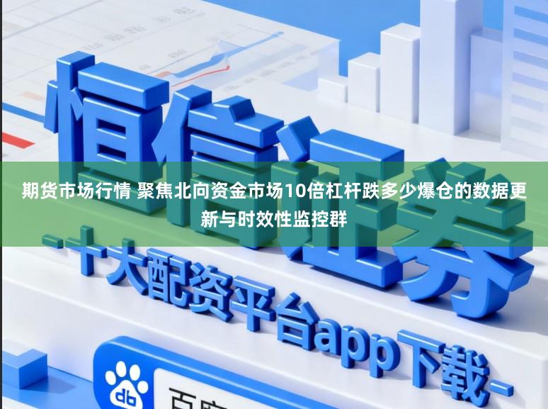期货市场行情 聚焦北向资金市场10倍杠杆跌多少爆仓的数据更新与时效性监控群