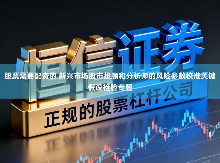 股票需要配资的 新兴市场股市投顾和分析师的风险参数校准关键假设检验专题