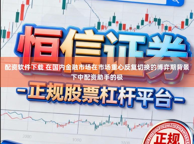 配资软件下载 在国内金融市场在市场重心反复切换的博弈期背景下中配资助手的极