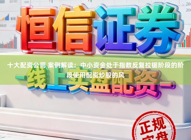 十大配资公司 案例解读：中小资金处于指数反复拉锯阶段的阶段使用配资炒股的风
