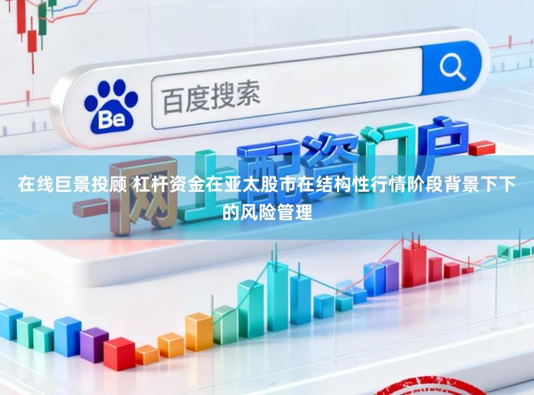 在线巨景投顾 杠杆资金在亚太股市在结构性行情阶段背景下下的风险管理