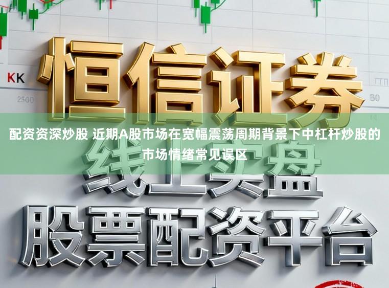 配资资深炒股 近期A股市场在宽幅震荡周期背景下中杠杆炒股的市场情绪常见误区