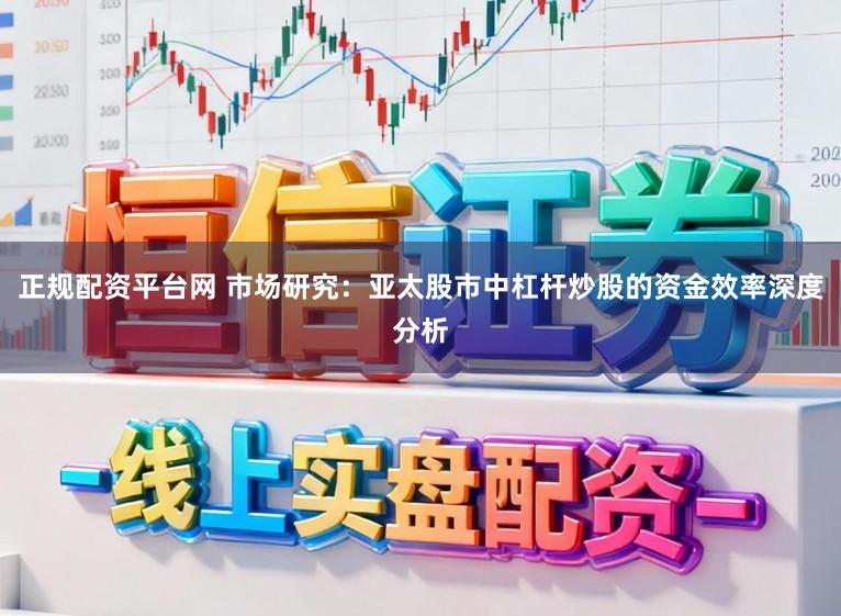 正规配资平台网 市场研究：亚太股市中杠杆炒股的资金效率深度分析