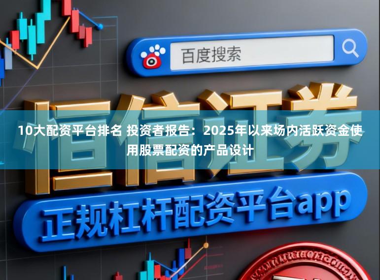 10大配资平台排名 投资者报告：2025年以来场内活跃资金使用股票配资的产品设计