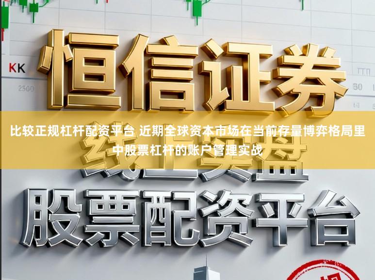 比较正规杠杆配资平台 近期全球资本市场在当前存量博弈格局里中股票杠杆的账户管理实战