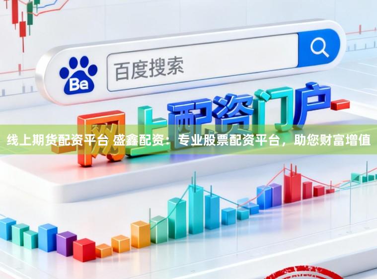 线上期货配资平台 盛鑫配资：专业股票配资平台，助您财富增值