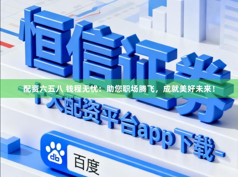 配资六五八 钱程无忧：助您职场腾飞，成就美好未来！