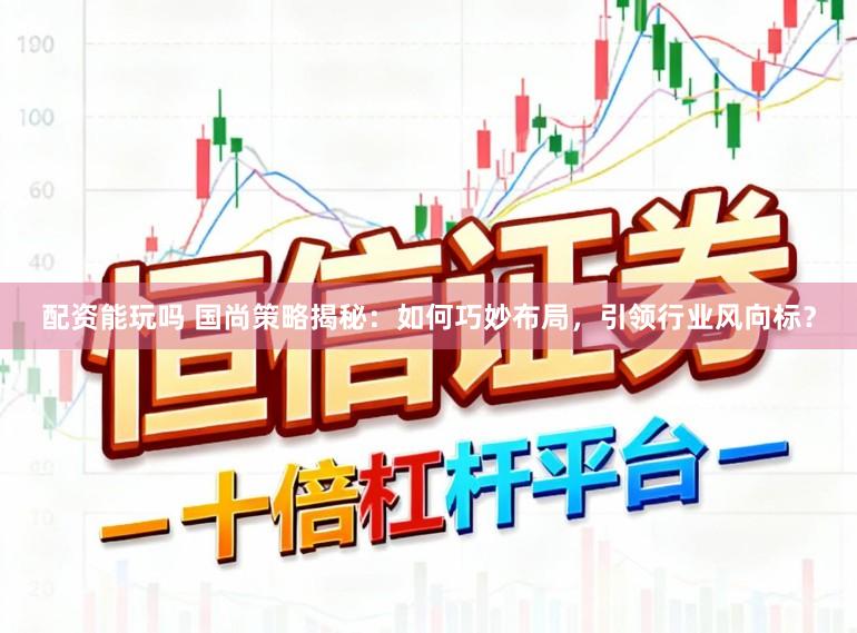 配资能玩吗 国尚策略揭秘：如何巧妙布局，引领行业风向标？