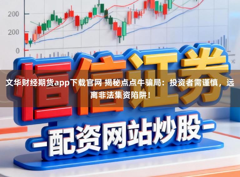 文华财经期货app下载官网 揭秘点点牛骗局：投资者需谨慎，远离非法集资陷阱！