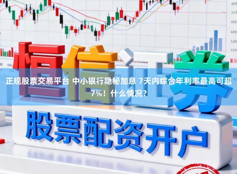 正规股票交易平台 中小银行隐秘加息 7天内综合年利率最高可超7%！什么情况？