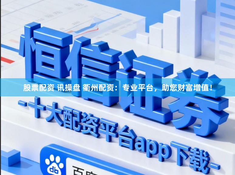 股票配资 讯操盘 衢州配资：专业平台，助您财富增值！