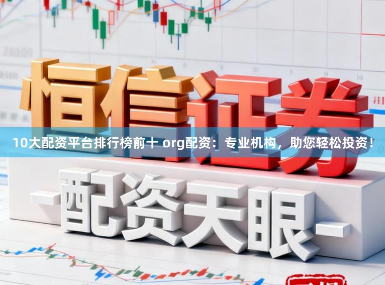 10大配资平台排行榜前十 org配资：专业机构，助您轻松投资！