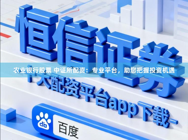 农业银行股票 中证所配资：专业平台，助您把握投资机遇