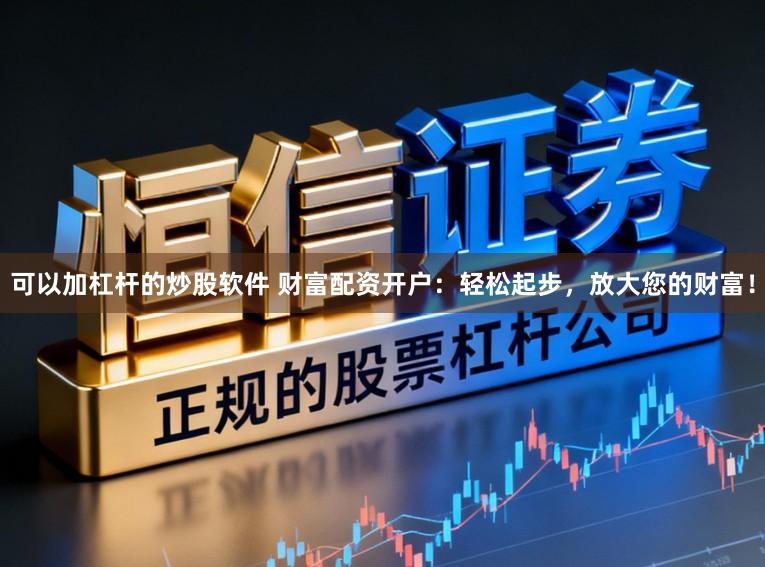 可以加杠杆的炒股软件 财富配资开户：轻松起步，放大您的财富！