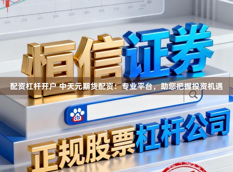 配资杠杆开户 中天元期货配资:专业平台,助您把握投资机遇