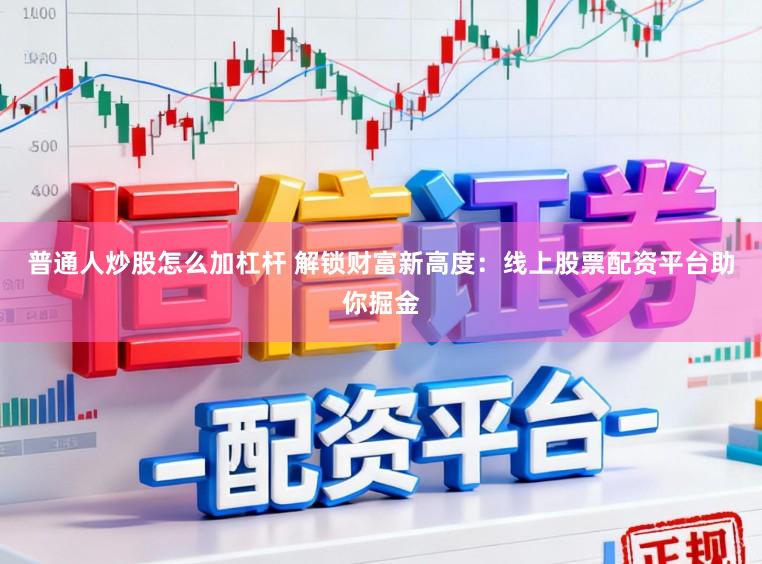 普通人炒股怎么加杠杆 解锁财富新高度：线上股票配资平台助你掘金