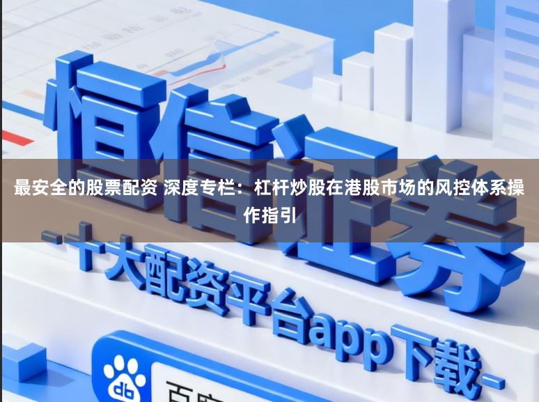 最安全的股票配资 深度专栏：杠杆炒股在港股市场的风控体系操作指引