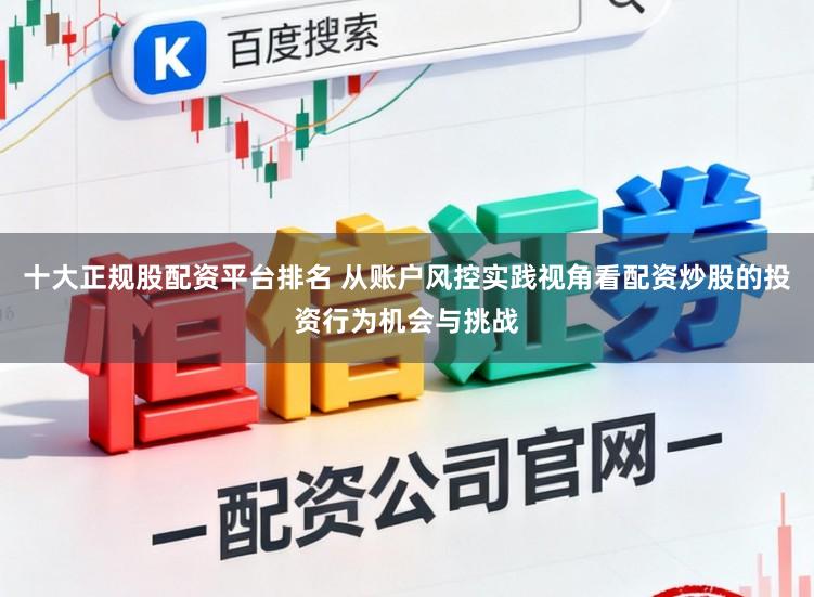 十大正规股配资平台排名 从账户风控实践视角看配资炒股的投资行为机会与挑战