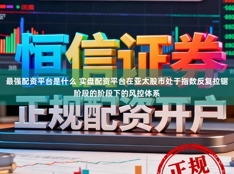 最强配资平台是什么 实盘配资平台在亚太股市处于指数反复拉锯阶段的阶段下的风控体系